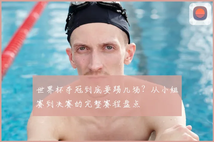 世界杯夺冠到底要踢几场？从小组赛到决赛的完整赛程盘点