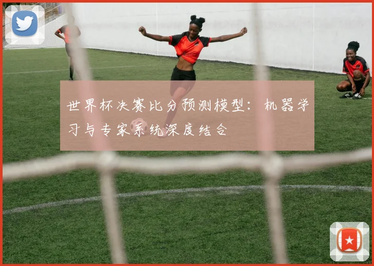 世界杯决赛比分预测模型：机器学习与专家系统深度结合