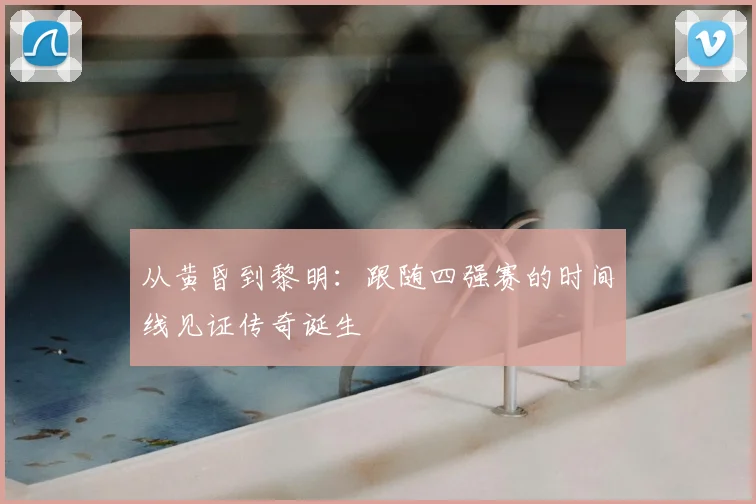 从黄昏到黎明：跟随四强赛的时间线见证传奇诞生