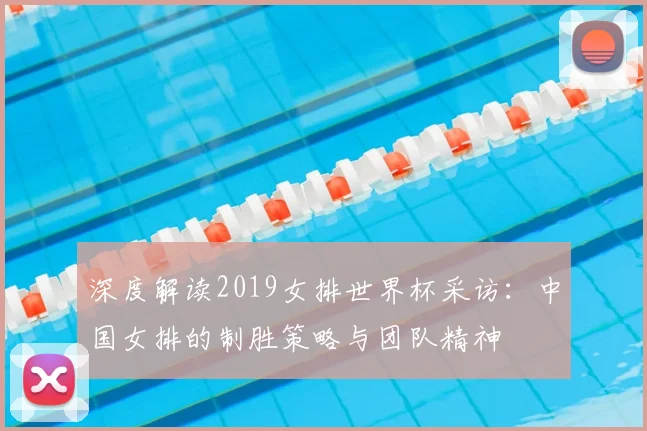 深度解读2019女排世界杯采访：中国女排的制胜策略与团队精神