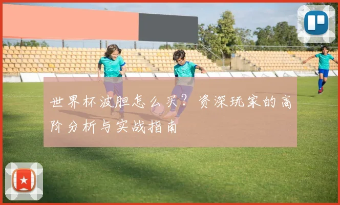 世界杯波胆怎么买？资深玩家的高阶分析与实战指南