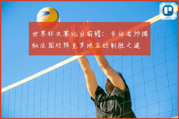 世界杯决赛比分前瞻:专访名帅揭秘法国对阵克罗地亚的制胜之道