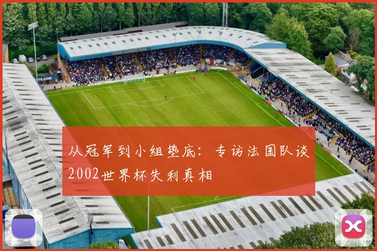 从冠军到小组垫底:专访法国队谈2002世界杯失利真相