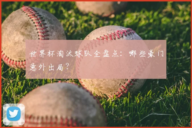 世界杯淘汰球队全盘点：哪些豪门意外出局？