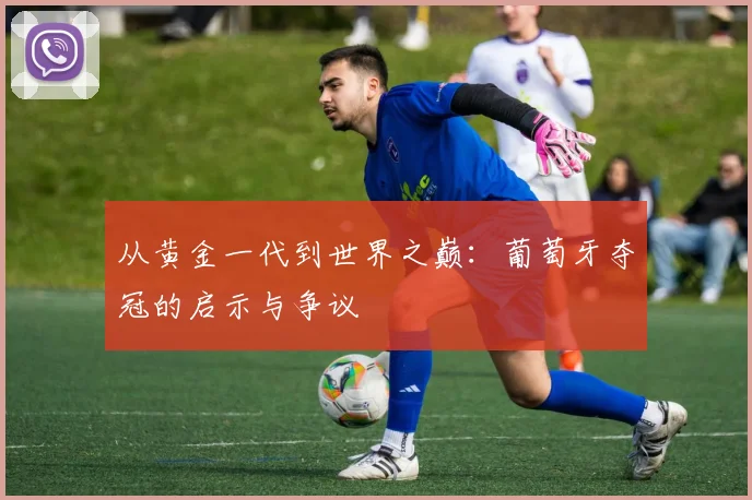 从黄金一代到世界之巅：葡萄牙夺冠的启示与争议