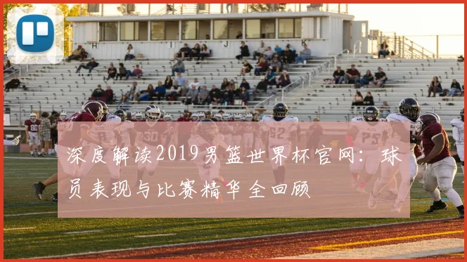 深度解读2019男篮世界杯官网：球员表现与比赛精华全回顾