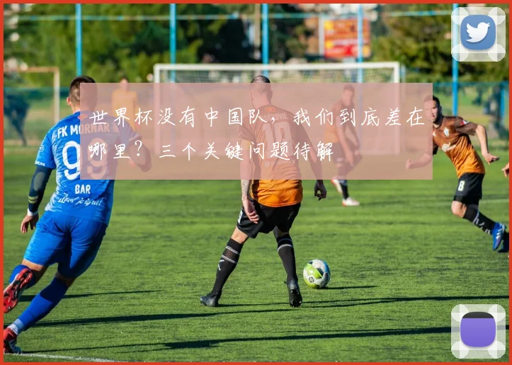 世界杯没有中国队，我们到底差在哪里？三个关键问题待解