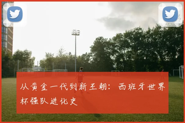 从黄金一代到新王朝：西班牙世界杯强队进化史