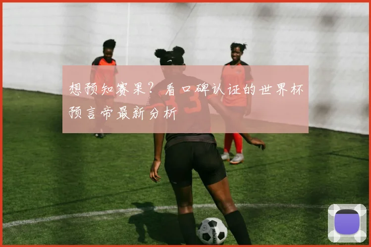 想预知赛果？看口碑认证的世界杯预言帝最新分析