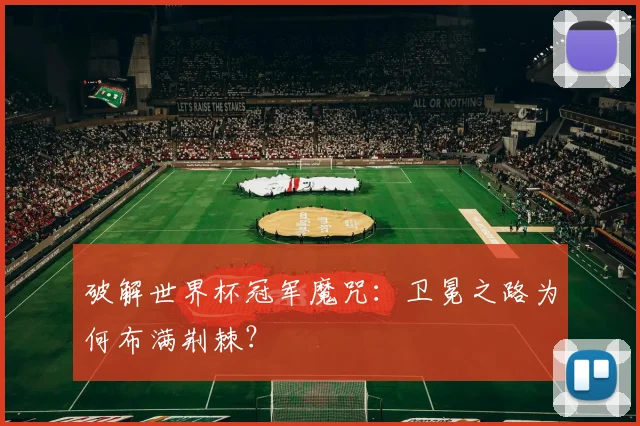 破解世界杯冠军魔咒：卫冕之路为何布满荆棘？