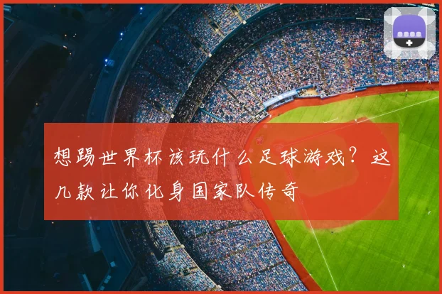 想踢世界杯该玩什么足球游戏？这几款让你化身国家队传奇