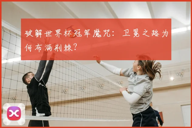 破解世界杯冠军魔咒：卫冕之路为何布满荆棘？