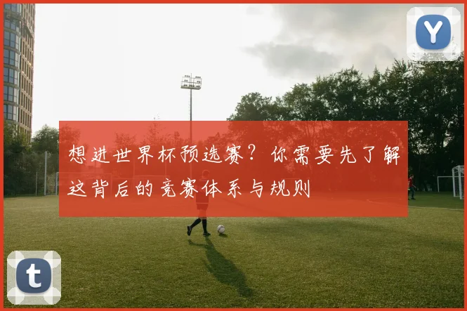 想进世界杯预选赛？你需要先了解这背后的竞赛体系与规则