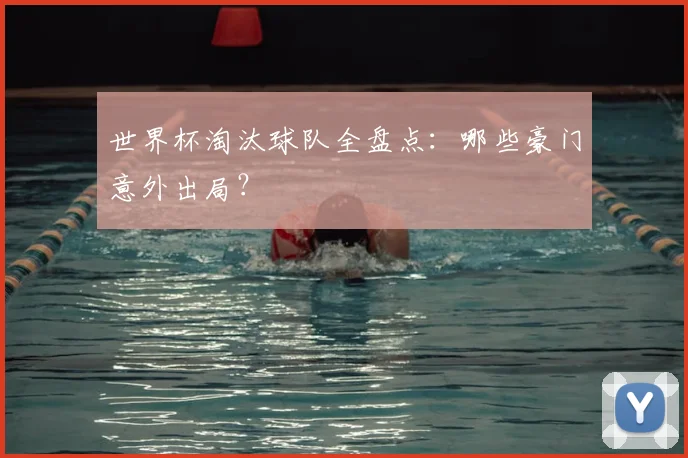 世界杯淘汰球队全盘点：哪些豪门意外出局？
