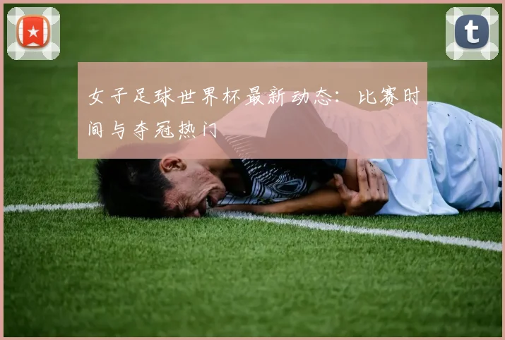 女子足球世界杯最新动态:比赛时间与夺冠热门