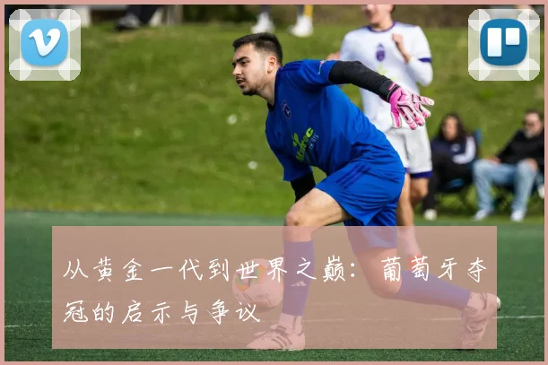 从黄金一代到世界之巅：葡萄牙夺冠的启示与争议