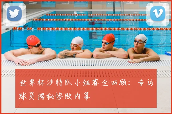 世界杯沙特队小组赛全回顾：专访球员揭秘惨败内幕