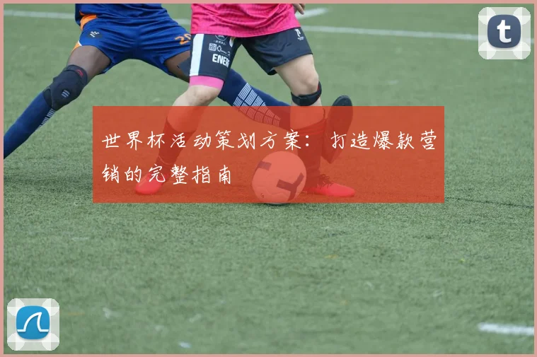世界杯活动策划方案：打造爆款营销的完整指南