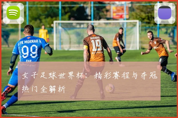 女子足球世界杯：精彩赛程与夺冠热门全解析