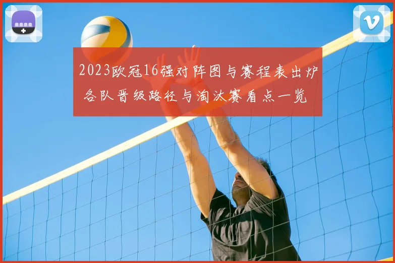 2023欧冠16强对阵图与赛程表出炉 各队晋级路径与淘汰赛看点一览