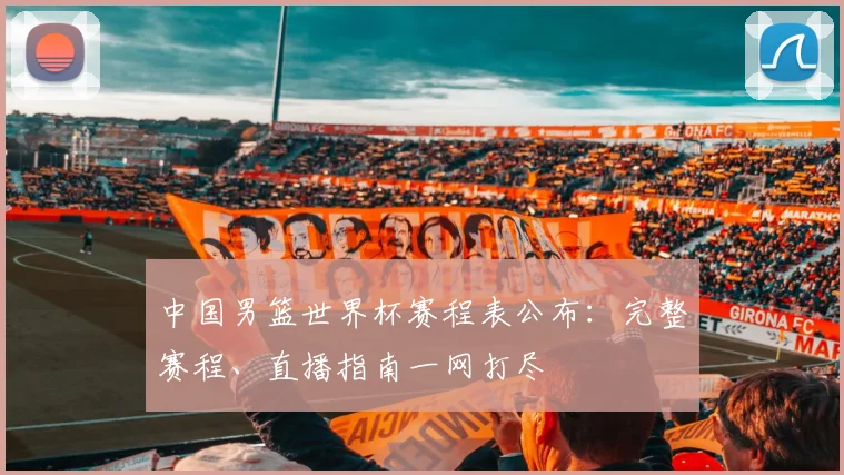 中国男篮世界杯赛程表公布：完整赛程、直播指南一网打尽