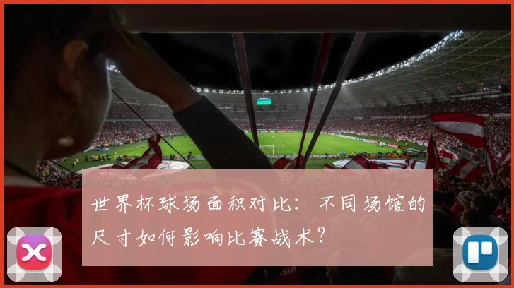 世界杯球场面积对比：不同场馆的尺寸如何影响比赛战术？