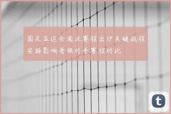 国足亚运会淘汰赛程出炉关键战程安排影响晋级对手赛程对比