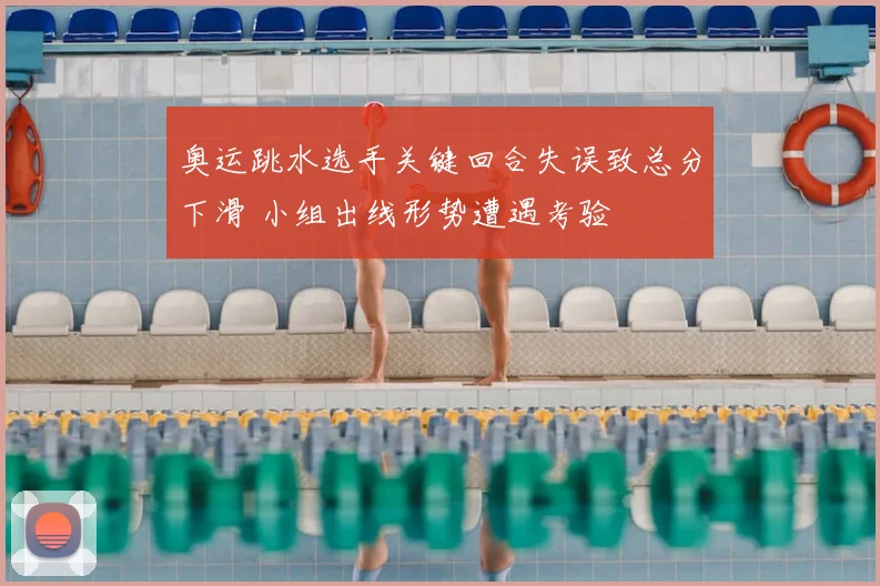 奥运跳水选手关键回合失误致总分下滑 小组出线形势遭遇考验