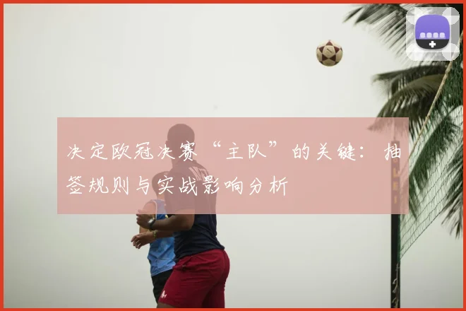 决定欧冠决赛“主队”的关键：抽签规则与实战影响分析