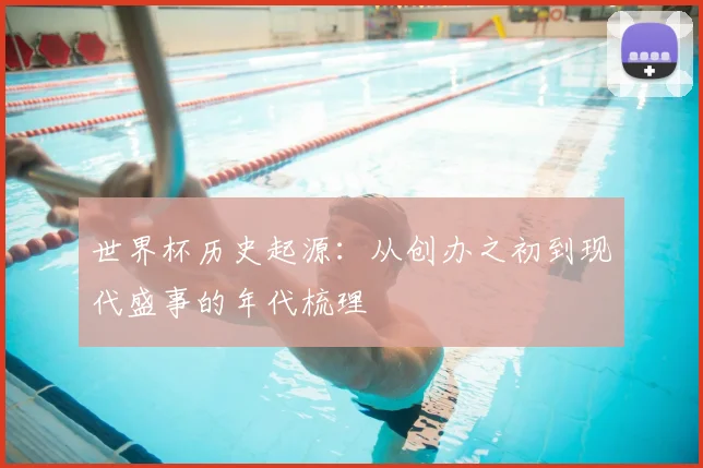 世界杯历史起源：从创办之初到现代盛事的年代梳理