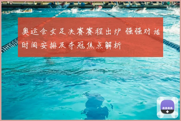 奥运会女足决赛赛程出炉 强强对话时间安排及夺冠焦点解析
