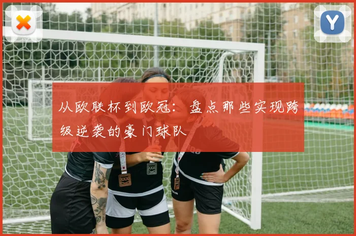 从欧联杯到欧冠：盘点那些实现跨级逆袭的豪门球队