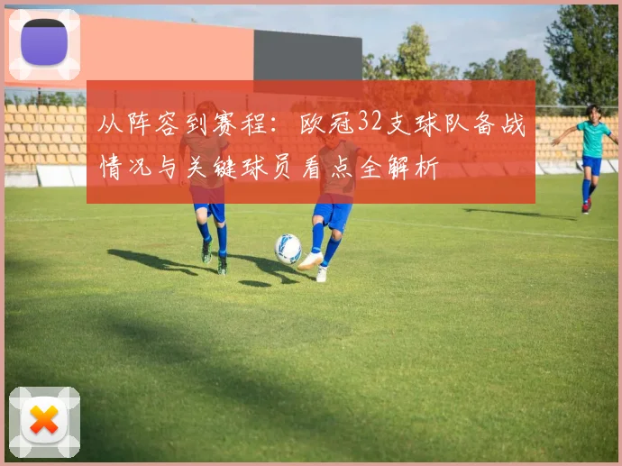 从阵容到赛程：欧冠32支球队备战情况与关键球员看点全解析