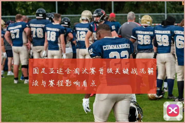 国足亚运会淘汰赛晋级关键战况解读与赛程影响看点