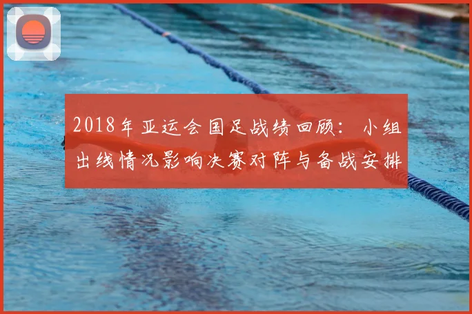 2018年亚运会国足战绩回顾：小组出线情况影响决赛对阵与备战安排