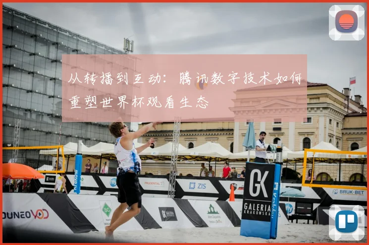 从转播到互动：腾讯数字技术如何重塑世界杯观看生态