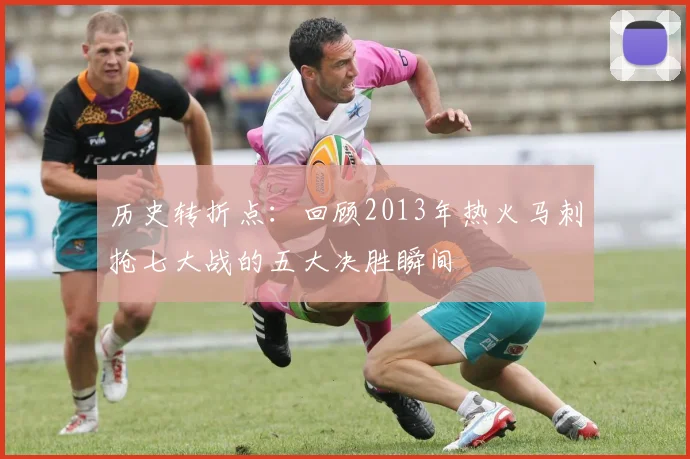 历史转折点：回顾2013年热火马刺抢七大战的五大决胜瞬间