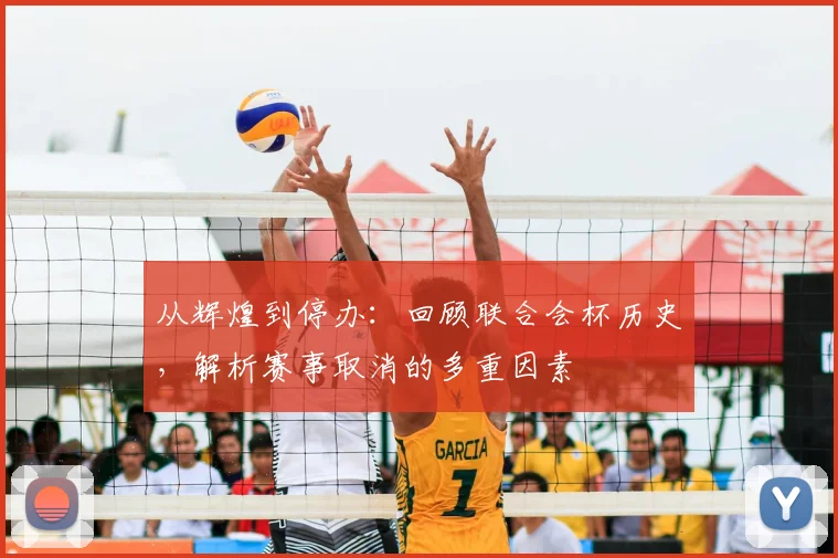 从辉煌到停办：回顾联合会杯历史，解析赛事取消的多重因素