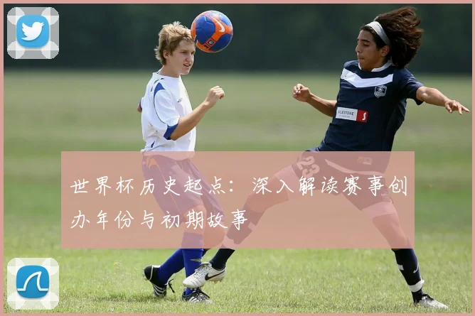 世界杯历史起点：深入解读赛事创办年份与初期故事