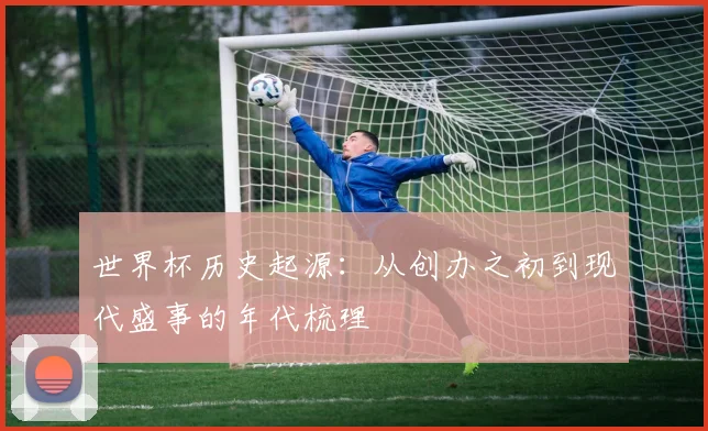 世界杯历史起源：从创办之初到现代盛事的年代梳理