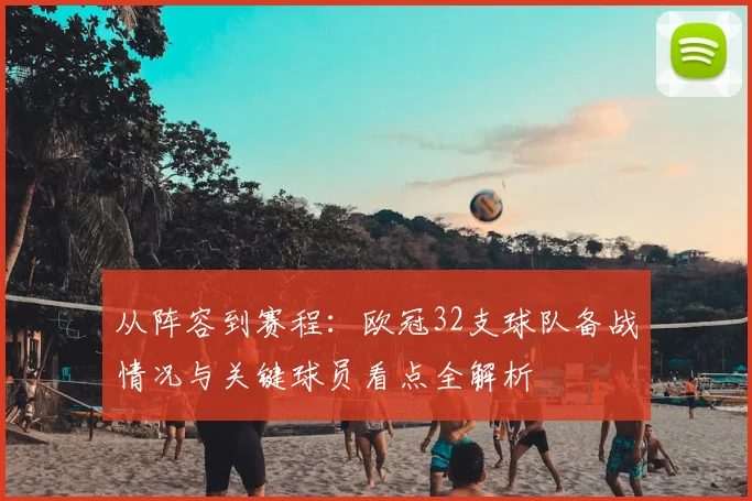 从阵容到赛程：欧冠32支球队备战情况与关键球员看点全解析