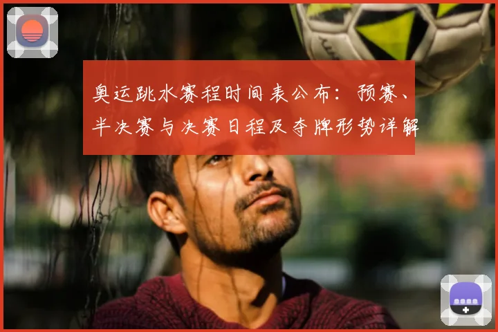 奥运跳水赛程时间表公布：预赛、半决赛与决赛日程及夺牌形势详解